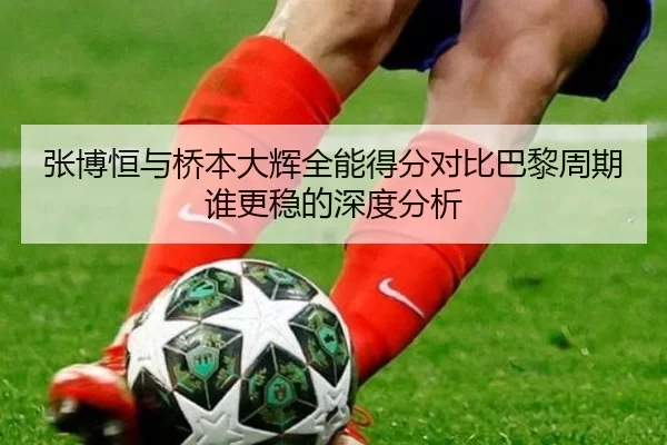张博恒与桥本大辉全能得分对比巴黎周期谁更稳的深度分析