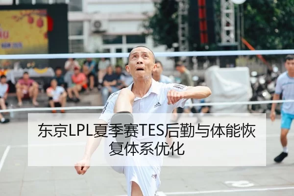 东京LPL夏季赛TES后勤与体能恢复体系优化