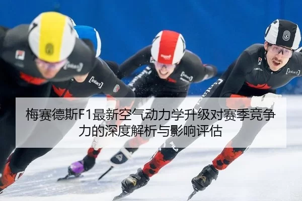 梅赛德斯F1最新空气动力学升级对赛季竞争力的深度解析与影响评估