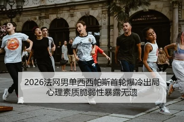 2026法网男单西西帕斯首轮爆冷出局 心理素质脆弱性暴露无遗