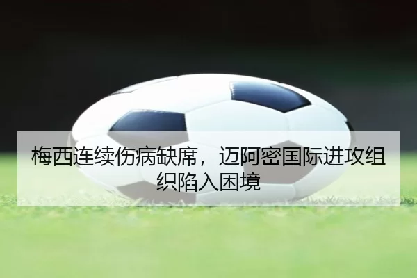 梅西连续伤病缺席，迈阿密国际进攻组织陷入困境