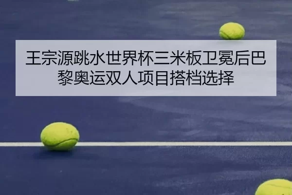 王宗源跳水世界杯三米板卫冕后巴黎奥运双人项目搭档选择